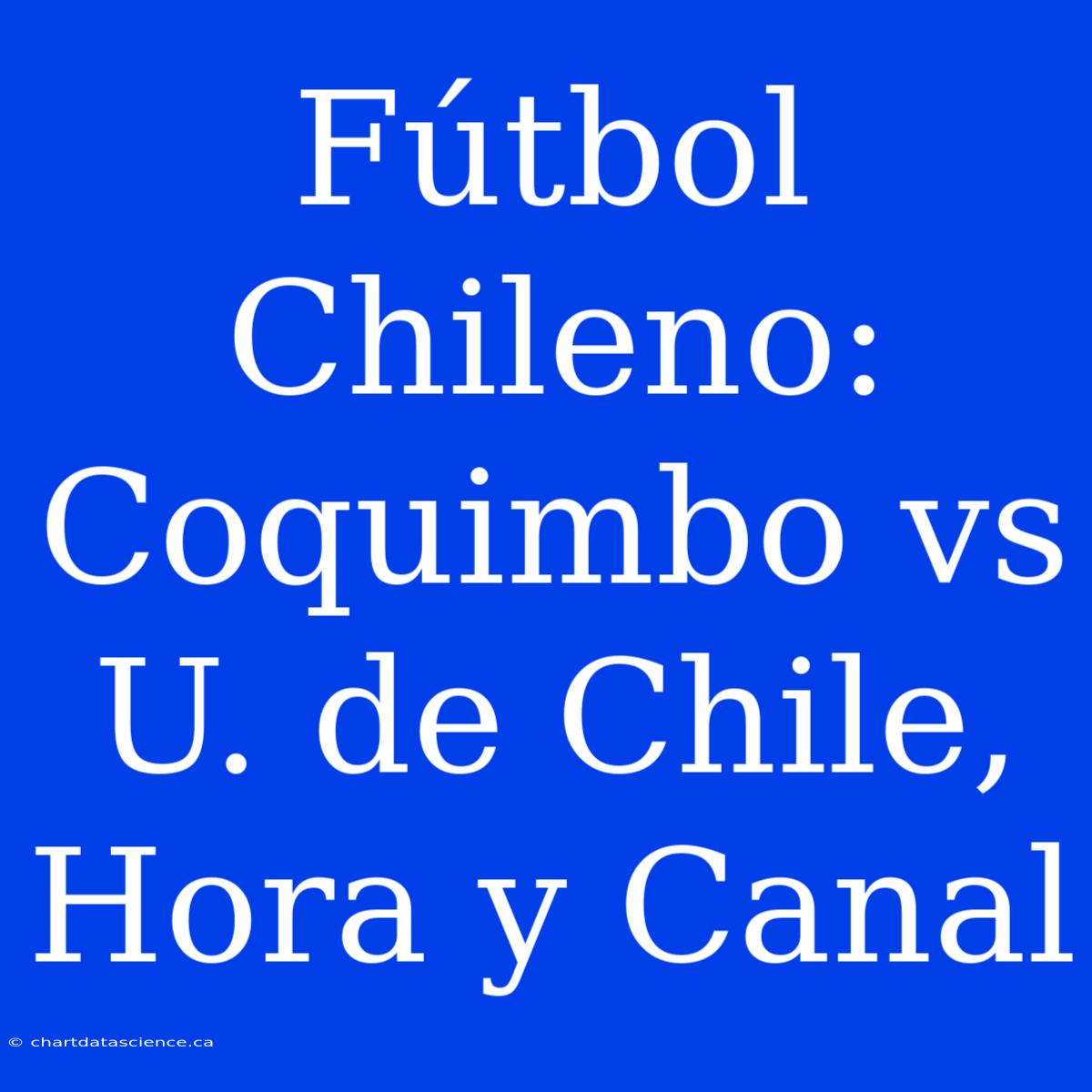 Fútbol Chileno: Coquimbo Vs U. De Chile, Hora Y Canal