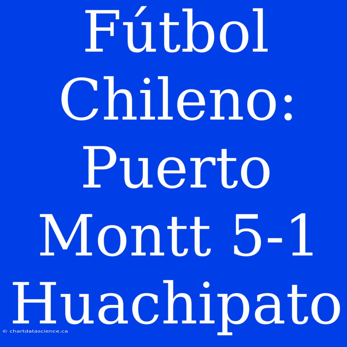 Fútbol Chileno: Puerto Montt 5-1 Huachipato