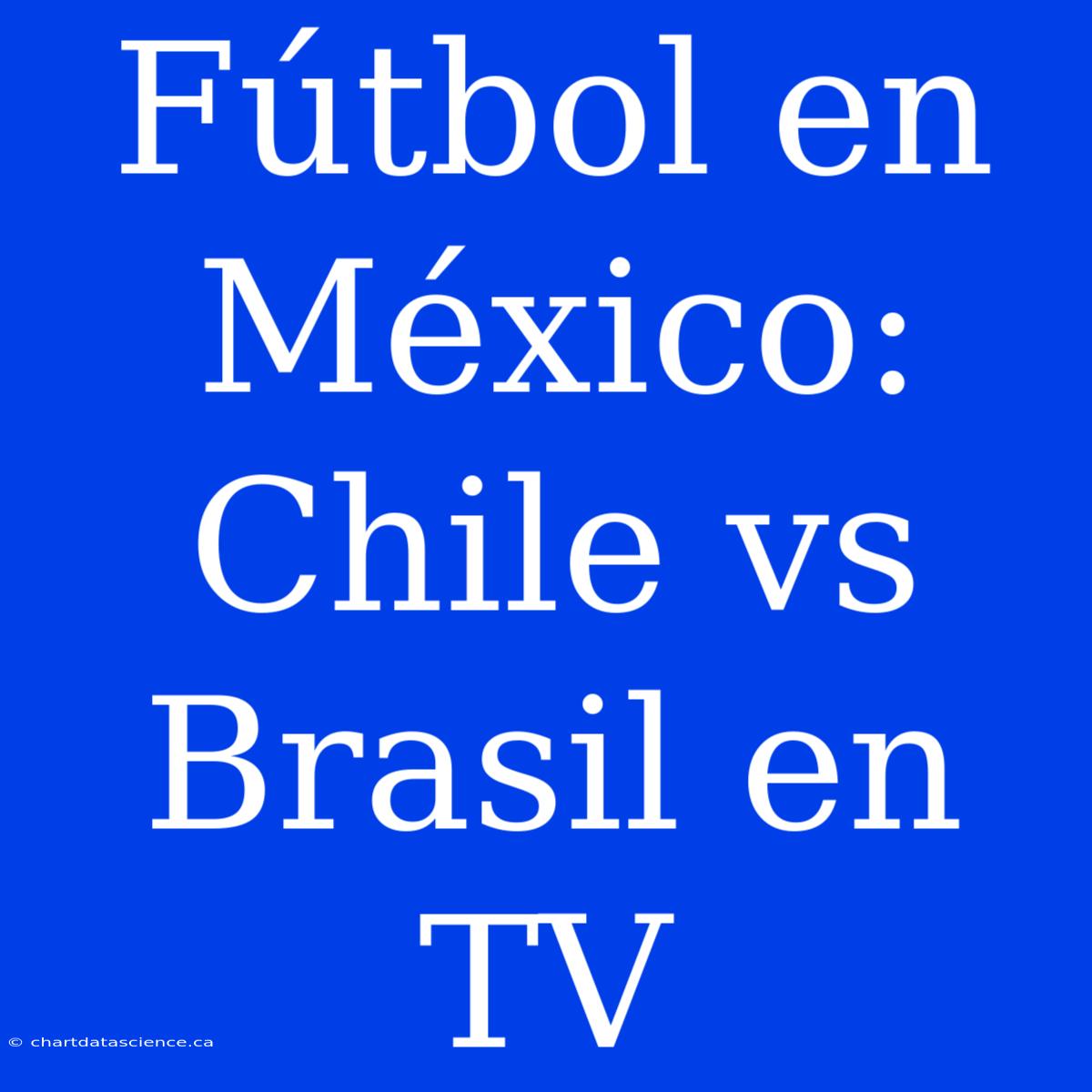 Fútbol En México: Chile Vs Brasil En TV