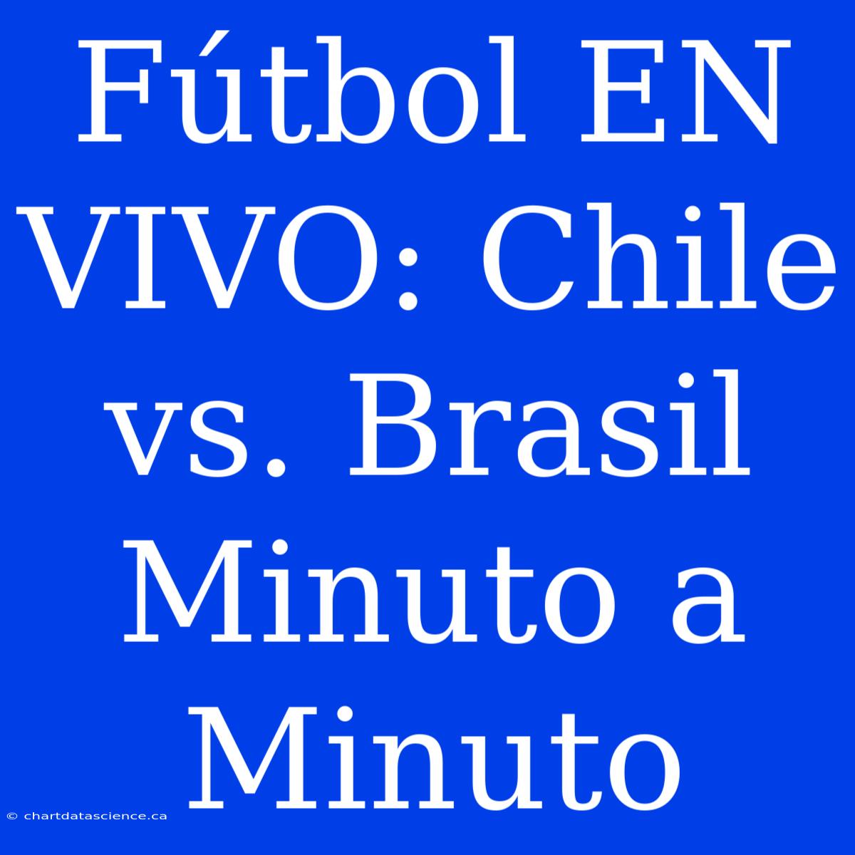 Fútbol EN VIVO: Chile Vs. Brasil Minuto A Minuto