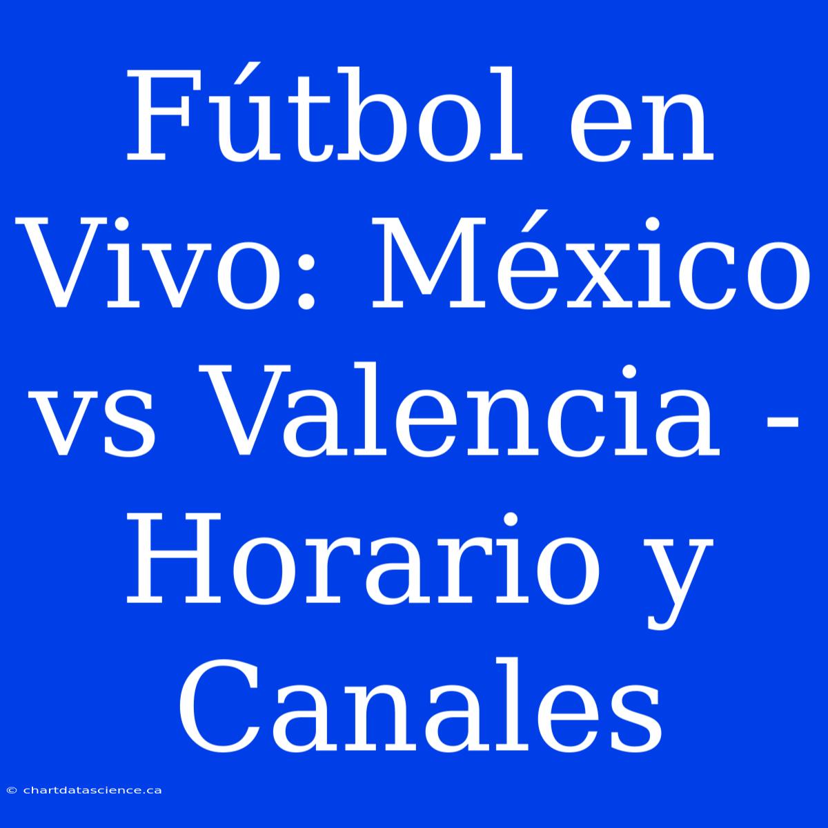 Fútbol En Vivo: México Vs Valencia - Horario Y Canales