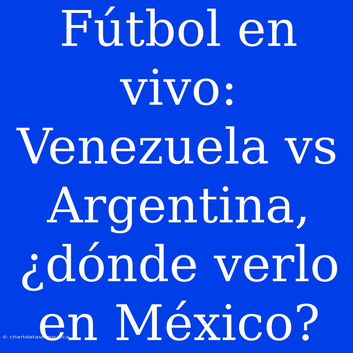 Fútbol En Vivo: Venezuela Vs Argentina, ¿dónde Verlo En México?