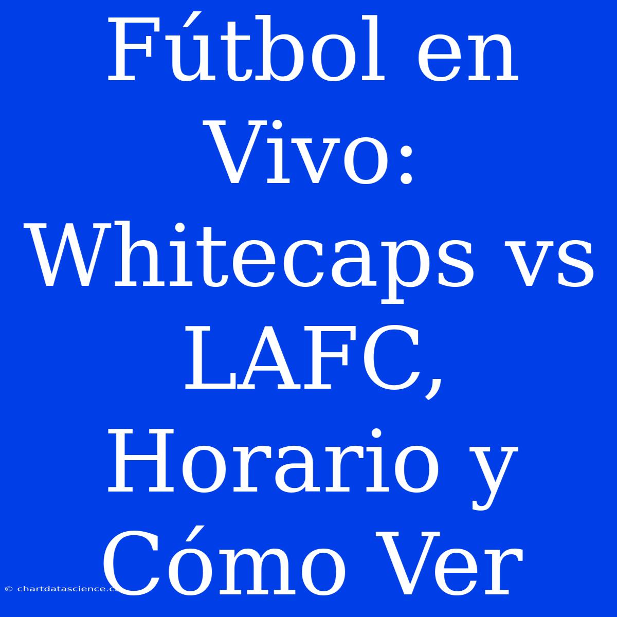 Fútbol En Vivo: Whitecaps Vs LAFC, Horario Y Cómo Ver