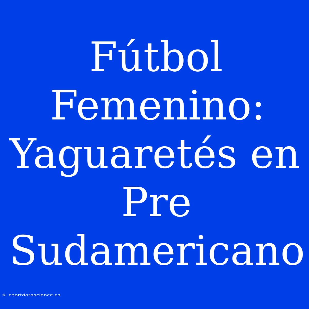 Fútbol Femenino: Yaguaretés En Pre Sudamericano