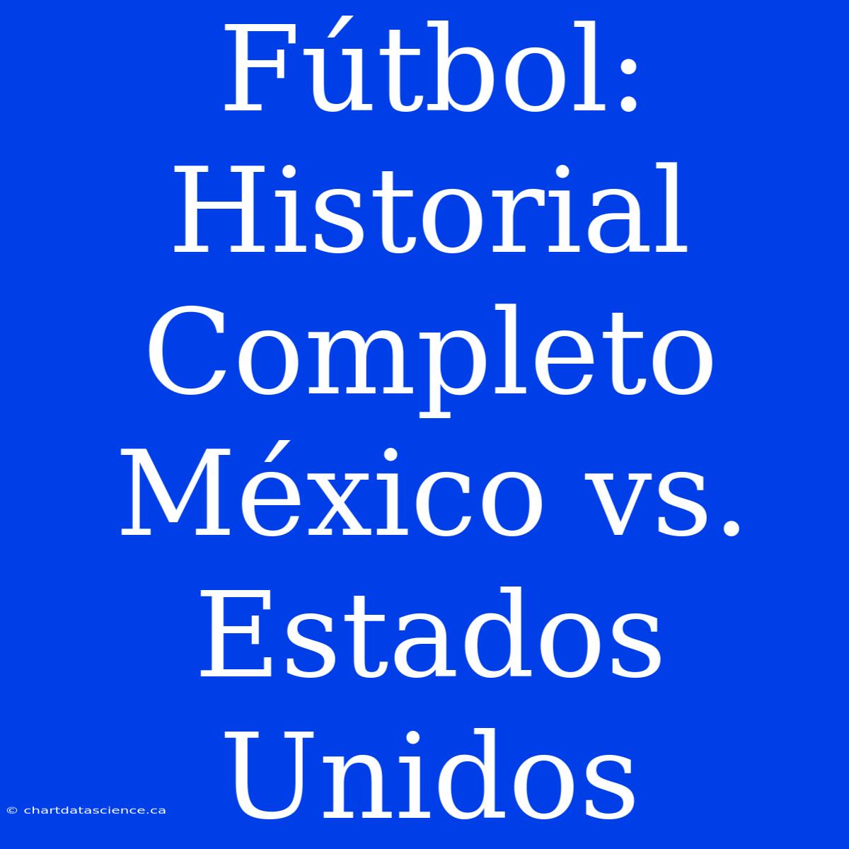 Fútbol: Historial Completo México Vs. Estados Unidos