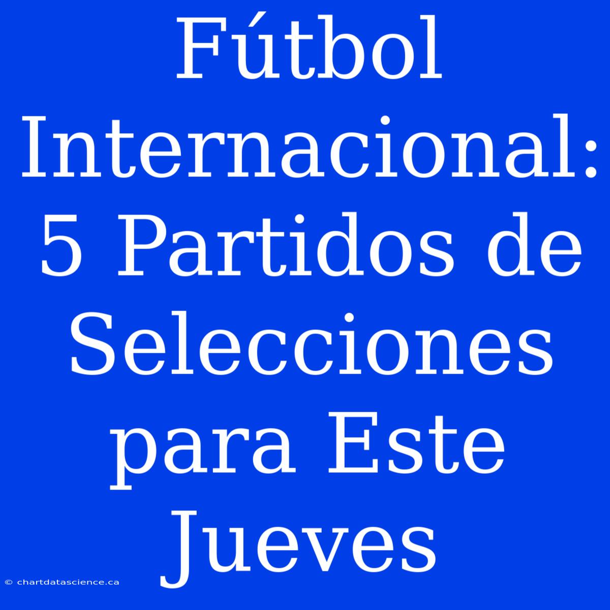 Fútbol Internacional: 5 Partidos De Selecciones Para Este Jueves