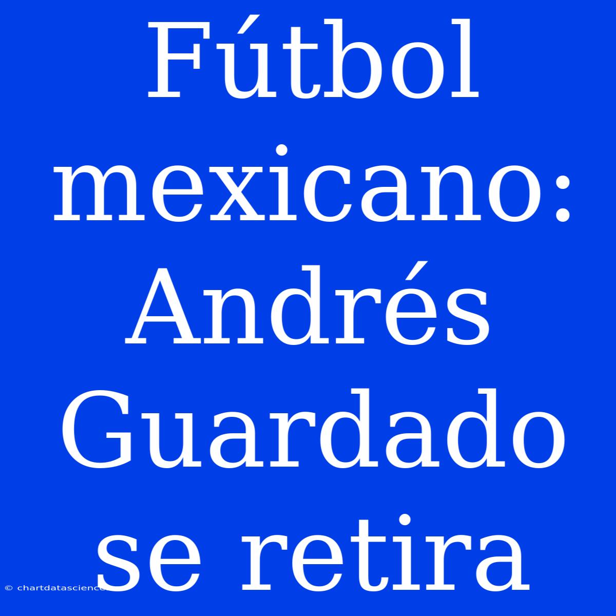 Fútbol Mexicano: Andrés Guardado Se Retira