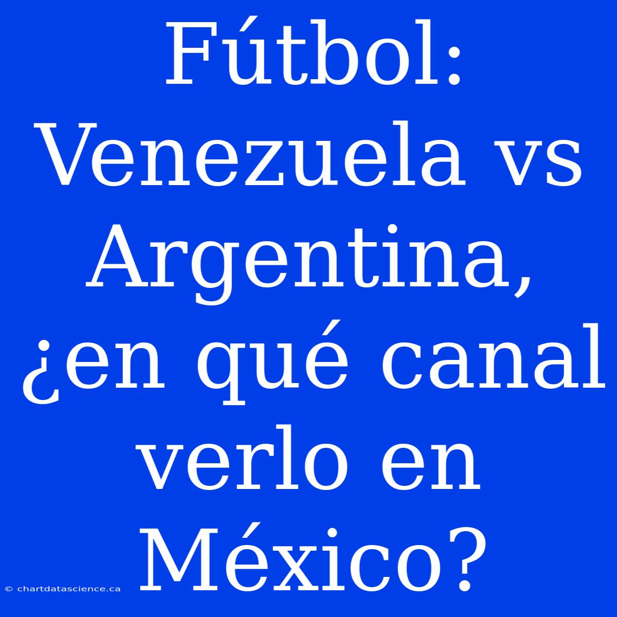 Fútbol: Venezuela Vs Argentina, ¿en Qué Canal Verlo En México?