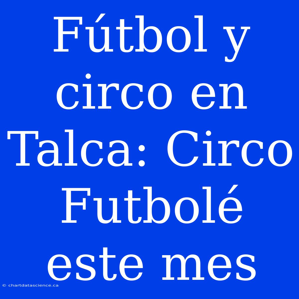 Fútbol Y Circo En Talca: Circo Futbolé Este Mes