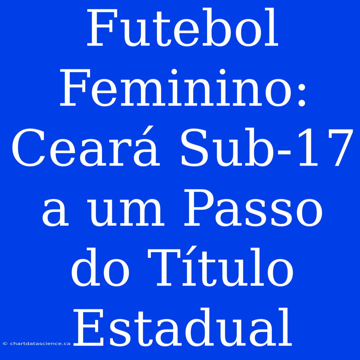 Futebol Feminino: Ceará Sub-17 A Um Passo Do Título Estadual