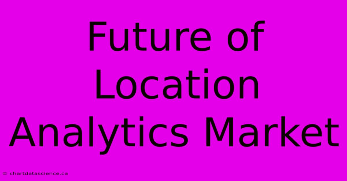 Future Of Location Analytics Market