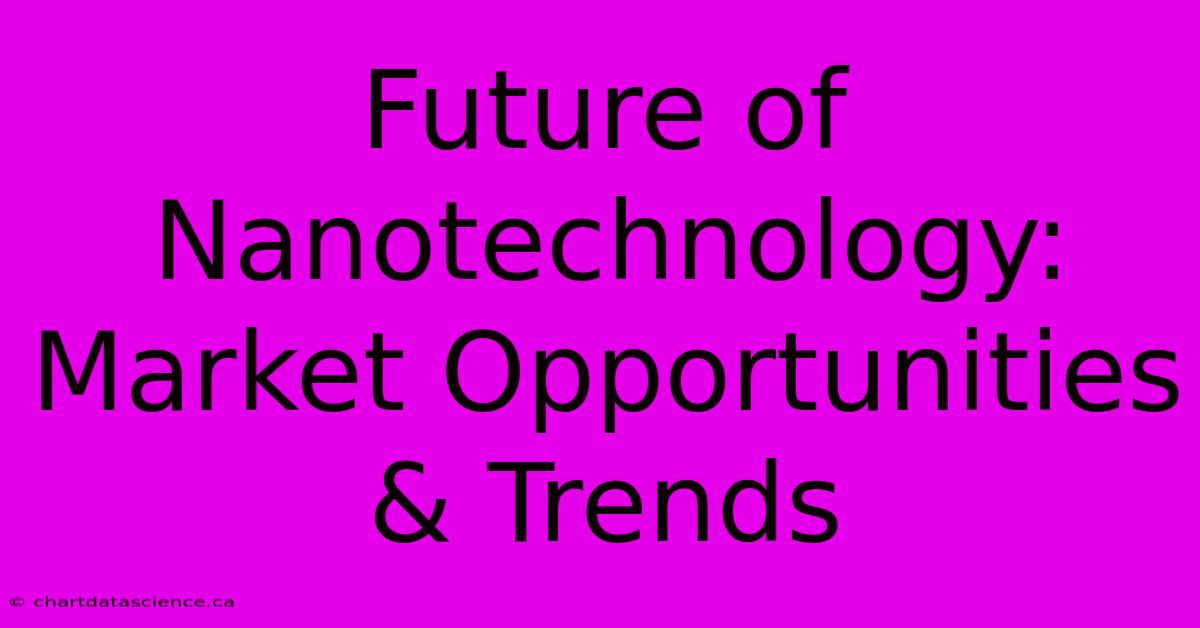 Future Of Nanotechnology: Market Opportunities & Trends