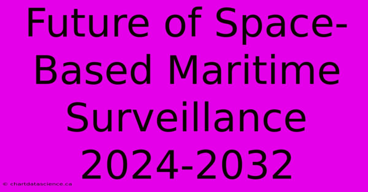 Future Of Space-Based Maritime Surveillance 2024-2032