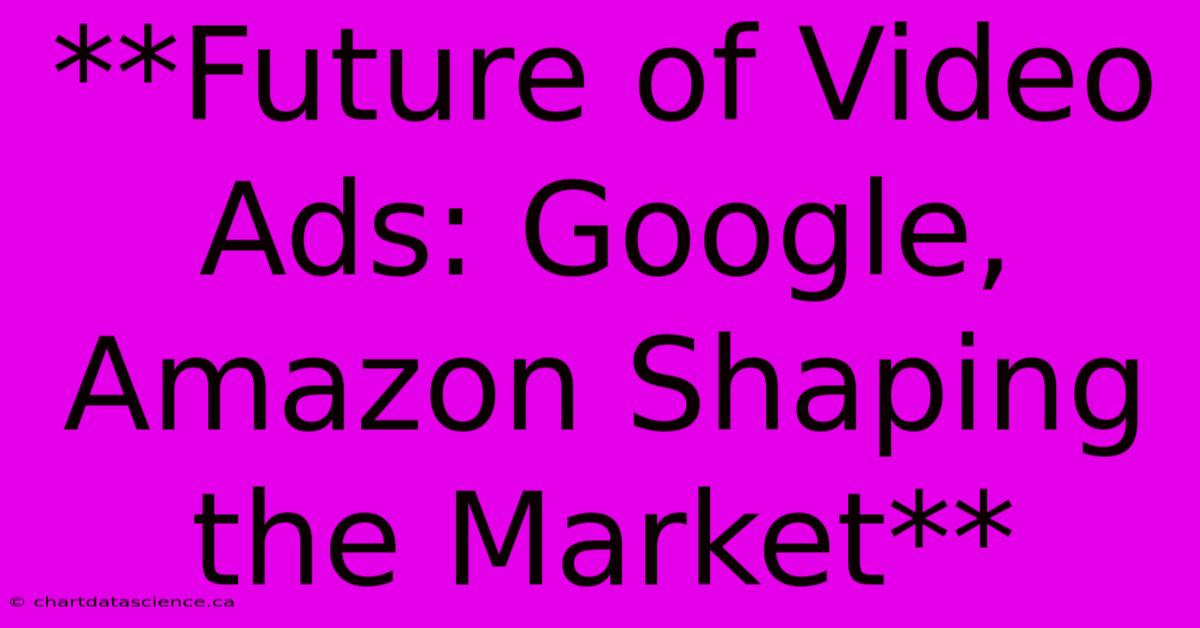 **Future Of Video Ads: Google, Amazon Shaping The Market**