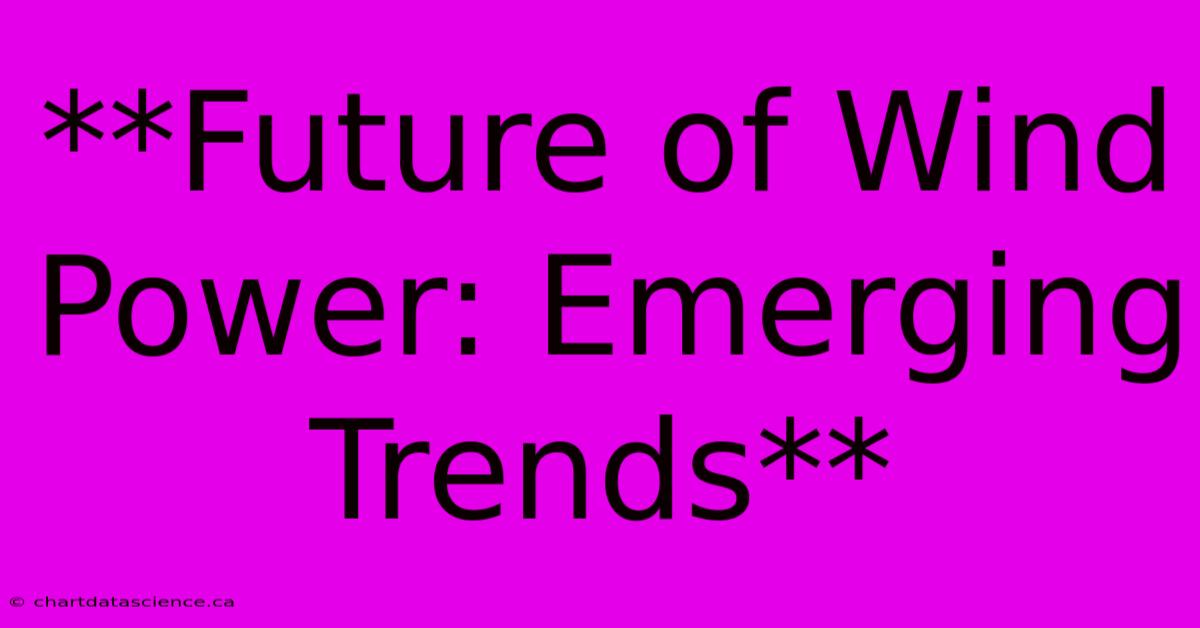 **Future Of Wind Power: Emerging Trends**