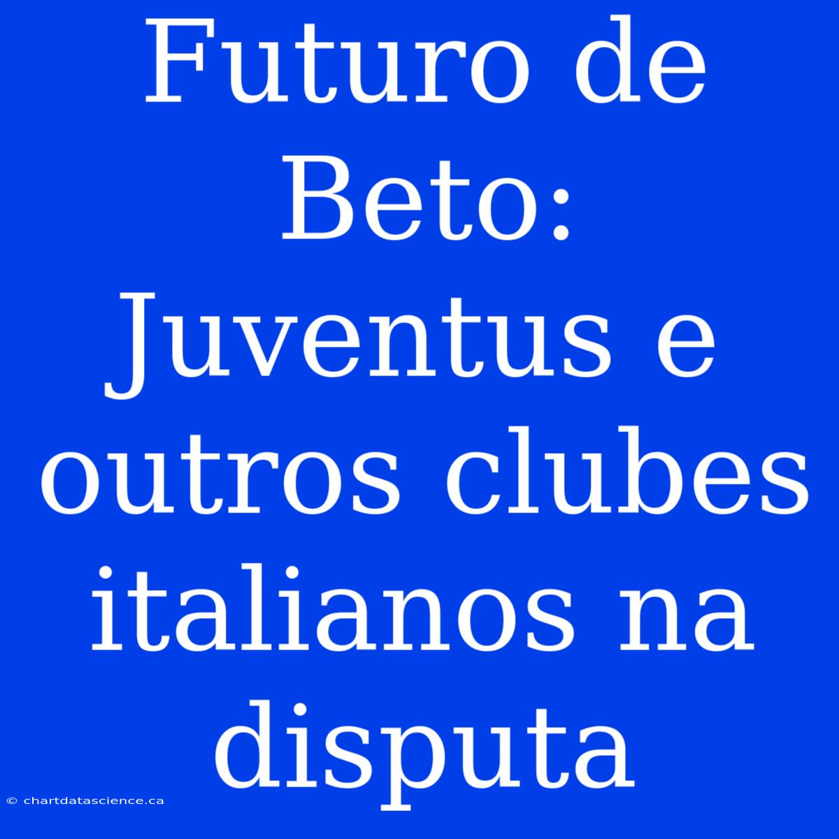 Futuro De Beto: Juventus E Outros Clubes Italianos Na Disputa