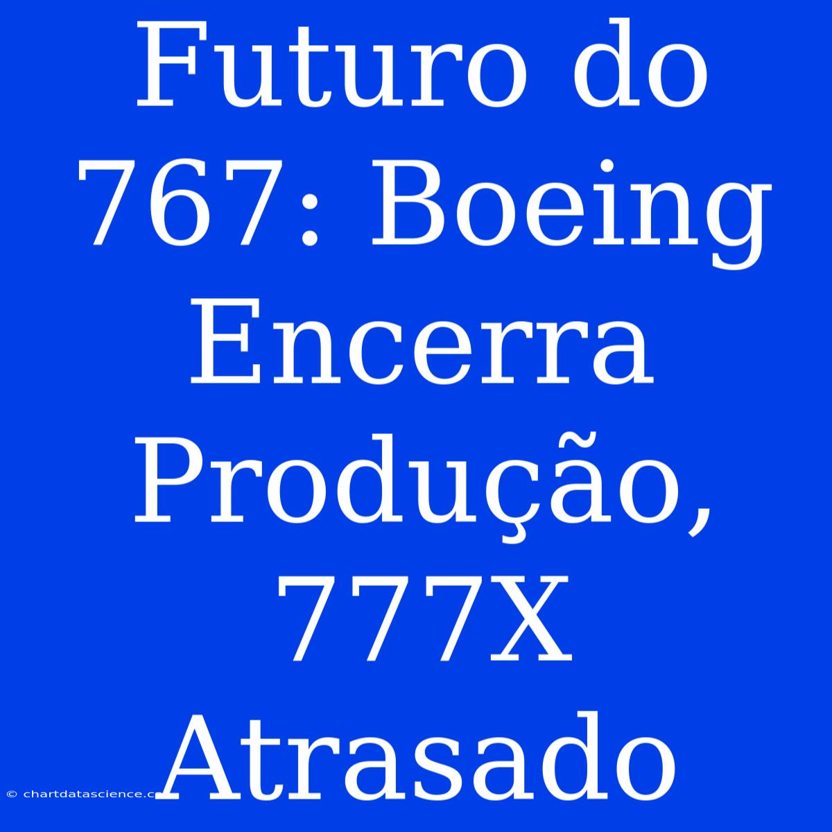 Futuro Do 767: Boeing Encerra Produção, 777X Atrasado