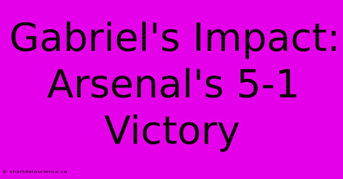 Gabriel's Impact: Arsenal's 5-1 Victory