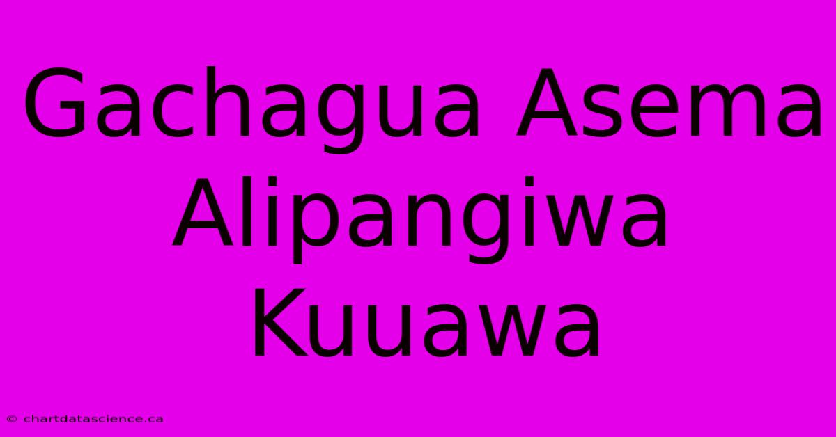 Gachagua Asema Alipangiwa Kuuawa