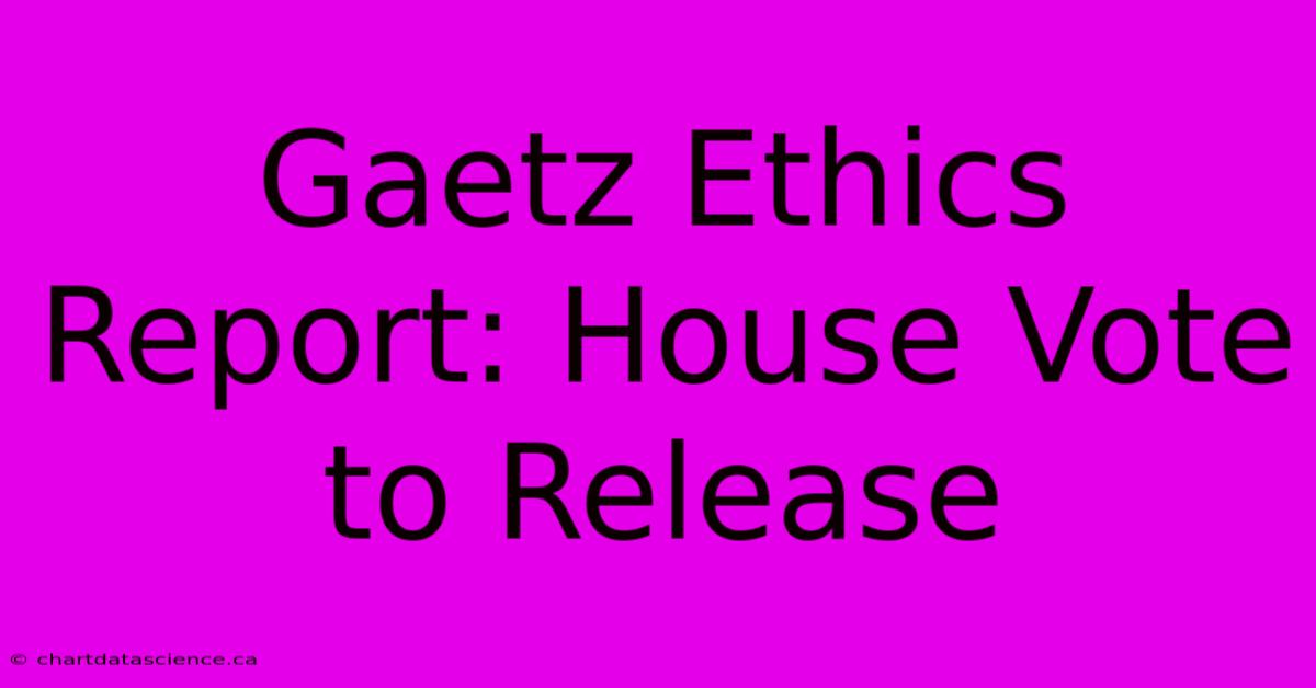 Gaetz Ethics Report: House Vote To Release