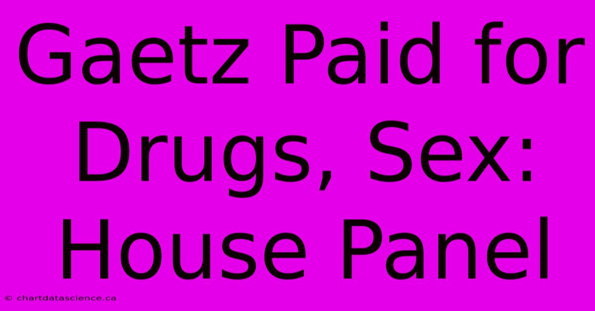 Gaetz Paid For Drugs, Sex: House Panel