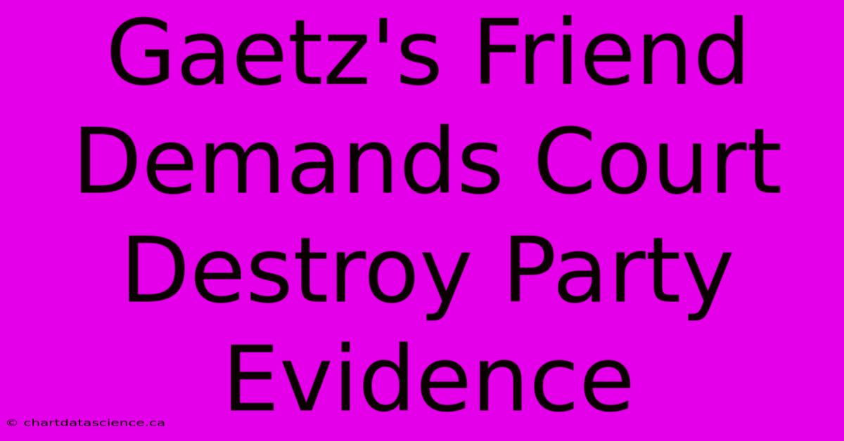 Gaetz's Friend Demands Court Destroy Party Evidence