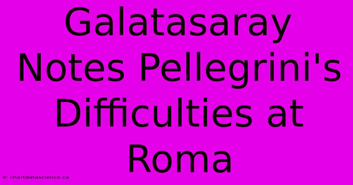 Galatasaray Notes Pellegrini's Difficulties At Roma