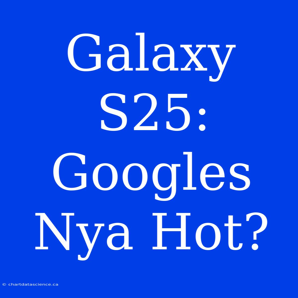 Galaxy S25: Googles Nya Hot?