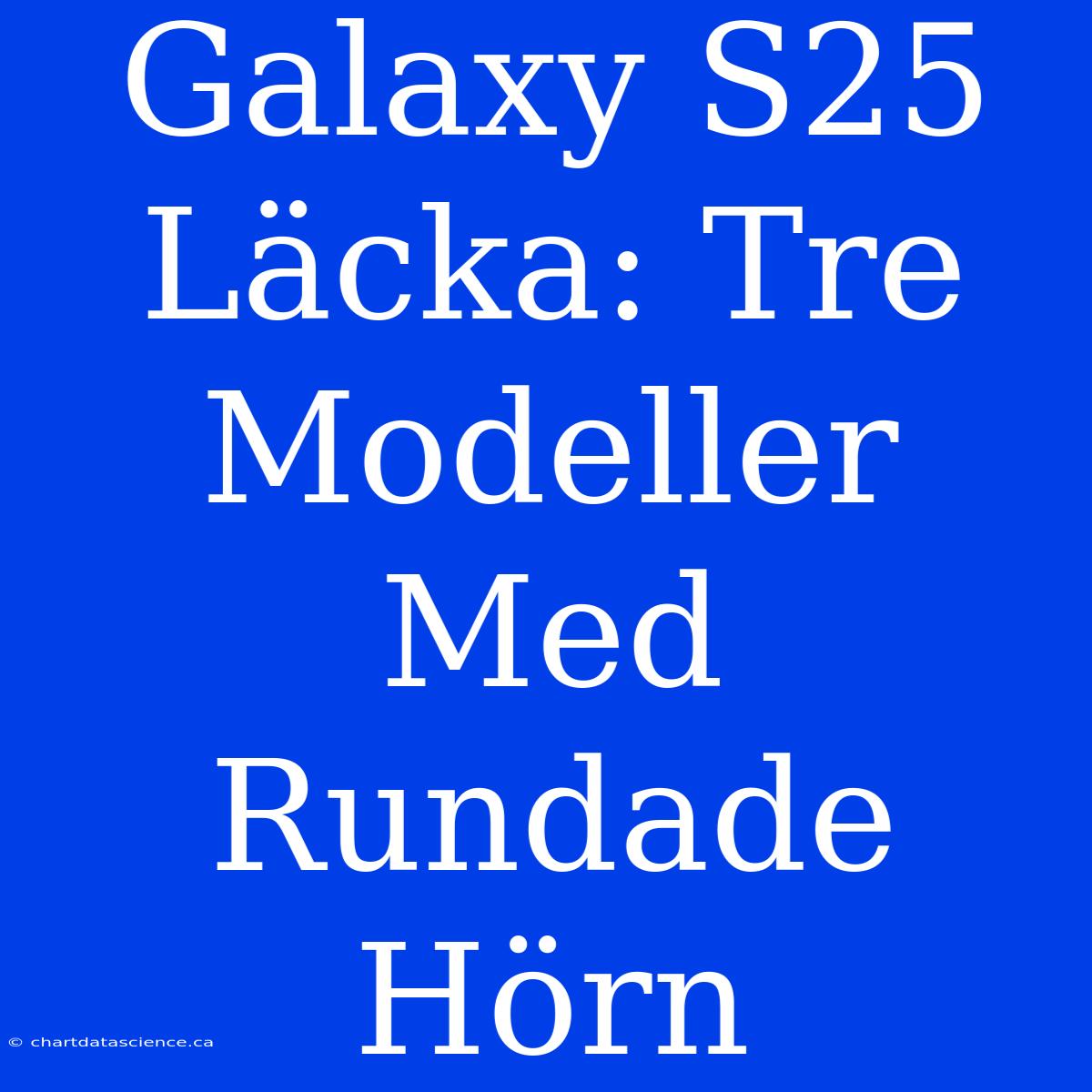 Galaxy S25 Läcka: Tre Modeller Med Rundade Hörn