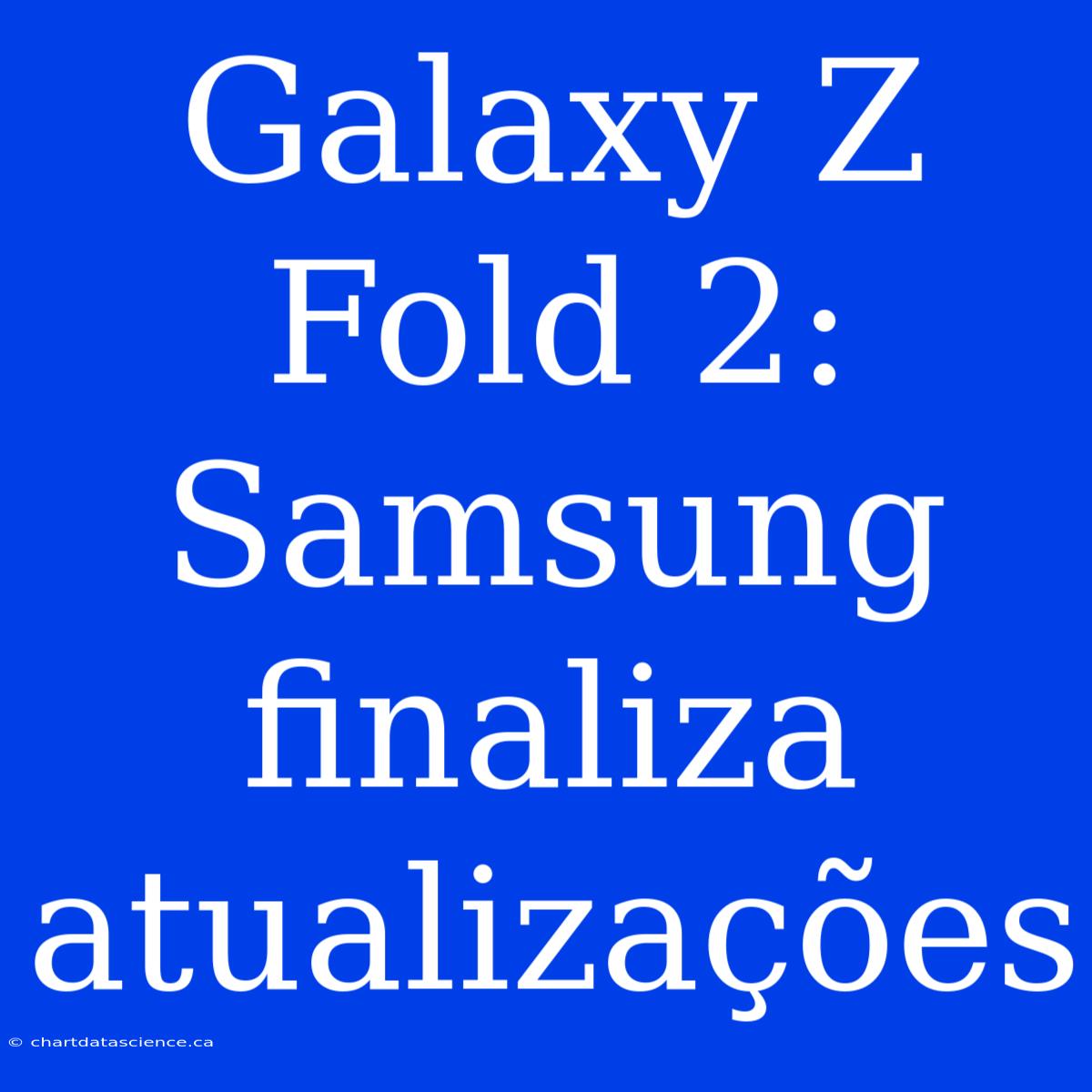 Galaxy Z Fold 2: Samsung Finaliza Atualizações