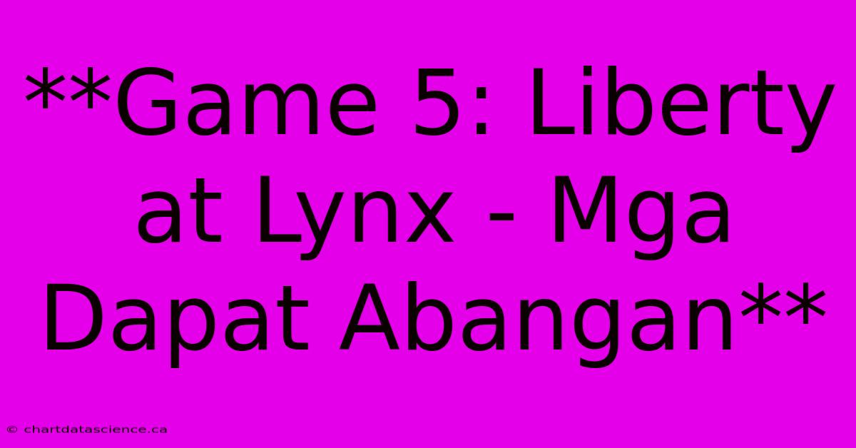 **Game 5: Liberty At Lynx - Mga Dapat Abangan** 