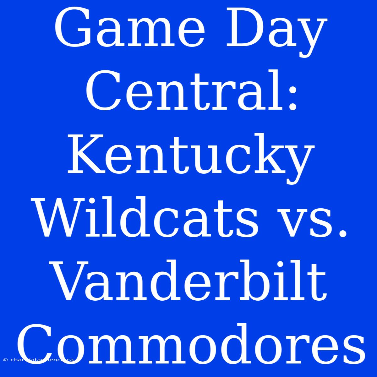 Game Day Central: Kentucky Wildcats Vs. Vanderbilt Commodores