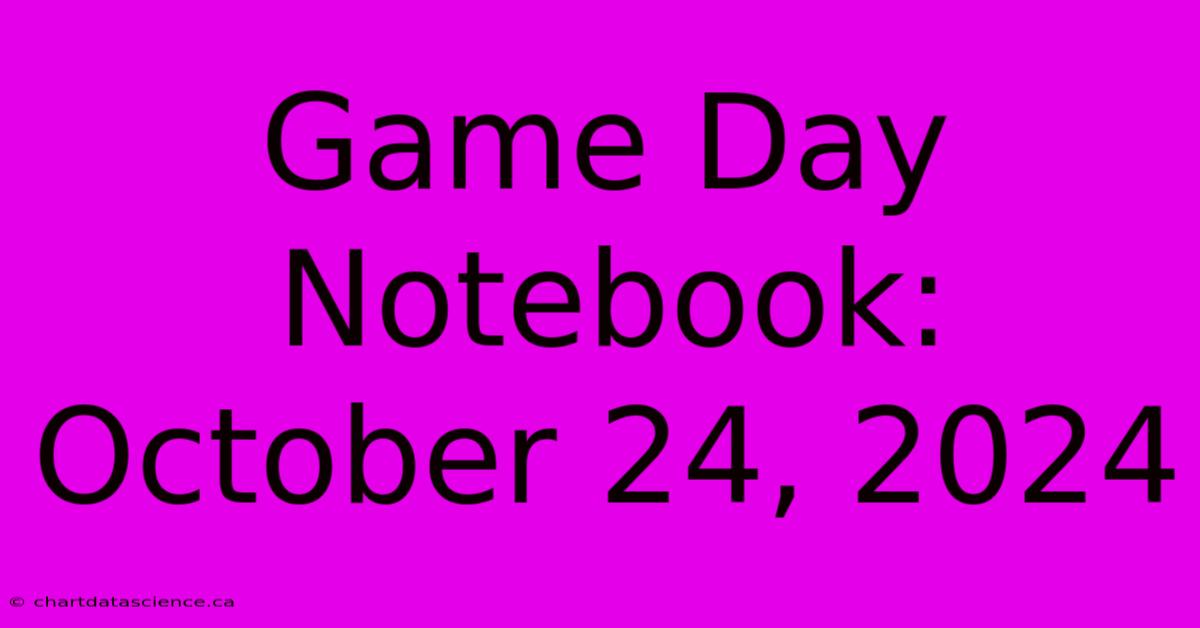 Game Day Notebook: October 24, 2024