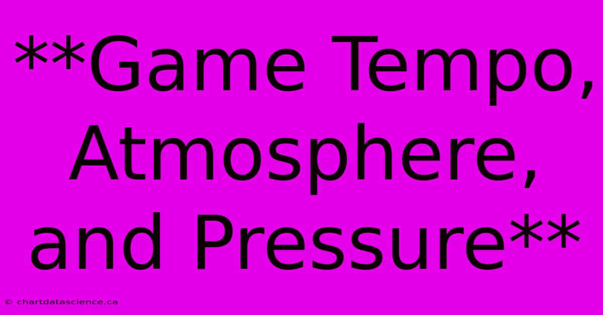 **Game Tempo, Atmosphere, And Pressure**