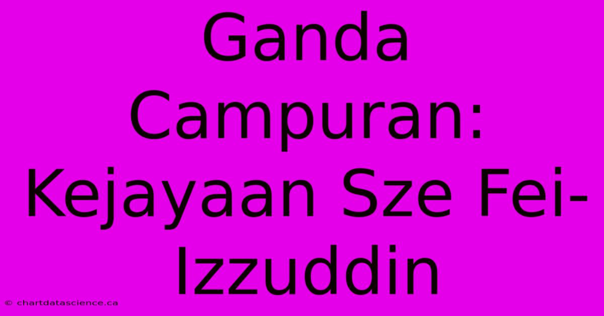 Ganda Campuran: Kejayaan Sze Fei-Izzuddin