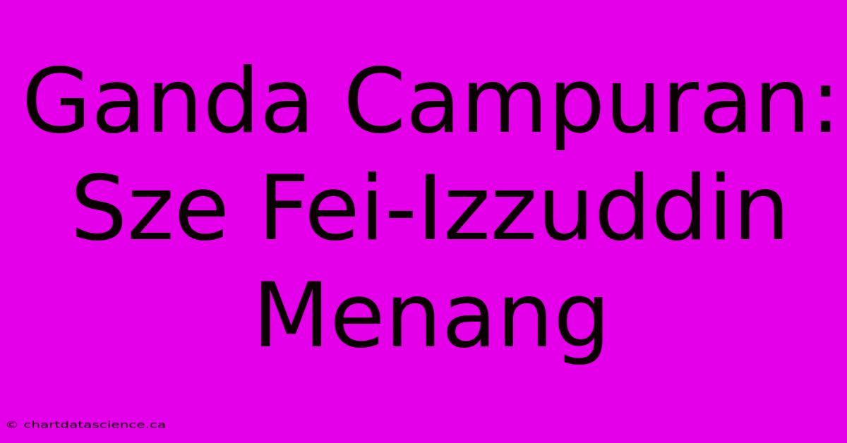 Ganda Campuran: Sze Fei-Izzuddin Menang