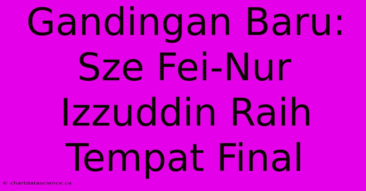 Gandingan Baru: Sze Fei-Nur Izzuddin Raih Tempat Final