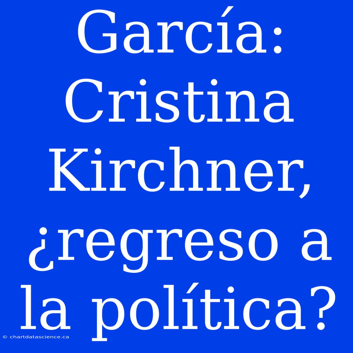 García: Cristina Kirchner, ¿regreso A La Política?