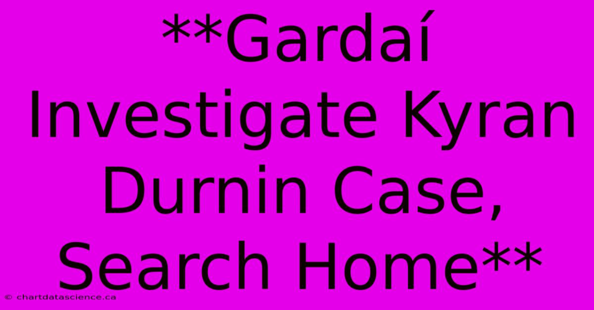 **Gardaí Investigate Kyran Durnin Case, Search Home**