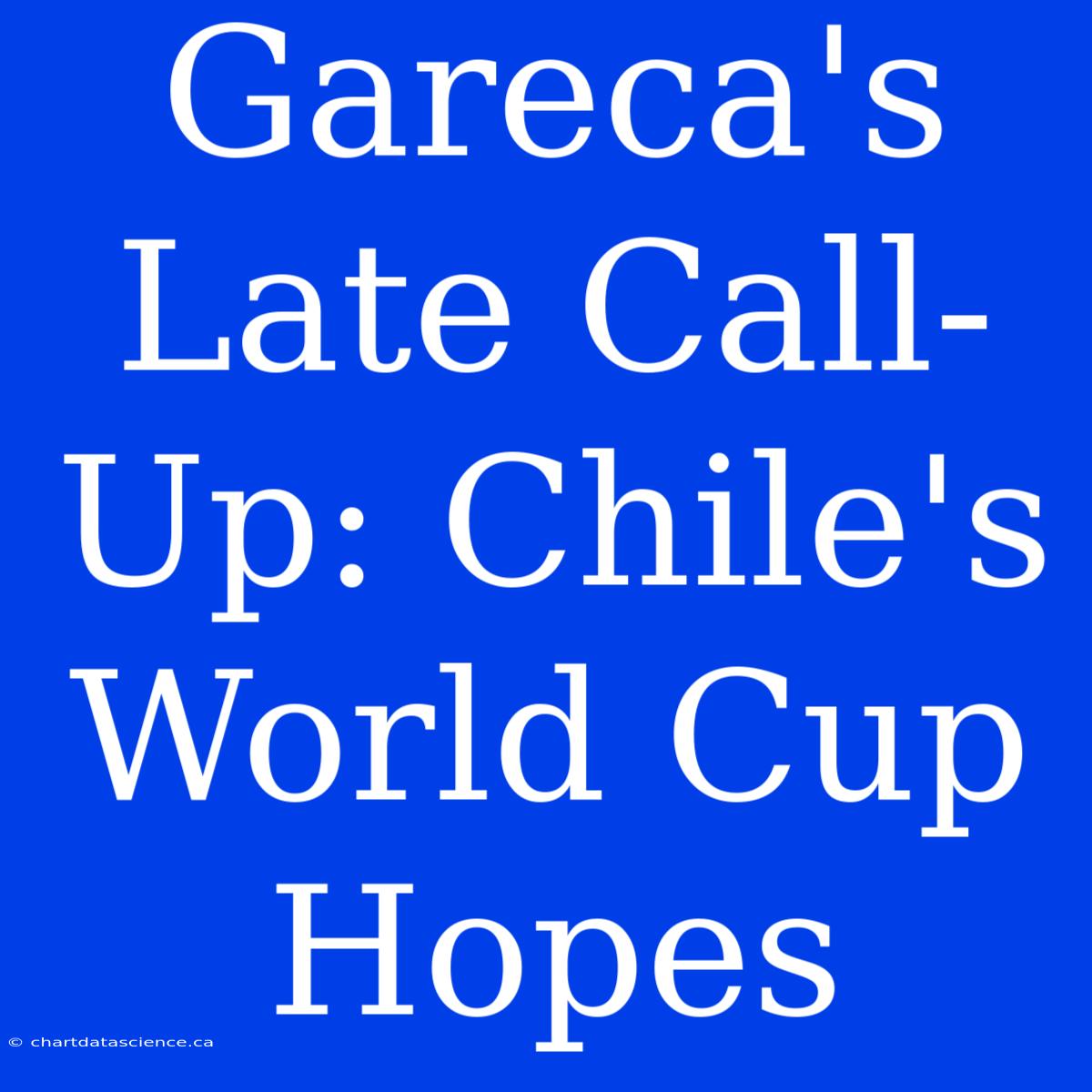 Gareca's Late Call-Up: Chile's World Cup Hopes