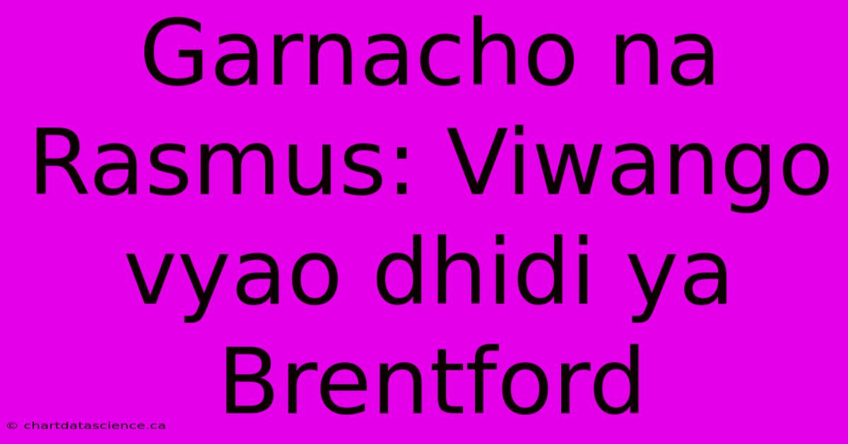 Garnacho Na Rasmus: Viwango Vyao Dhidi Ya Brentford