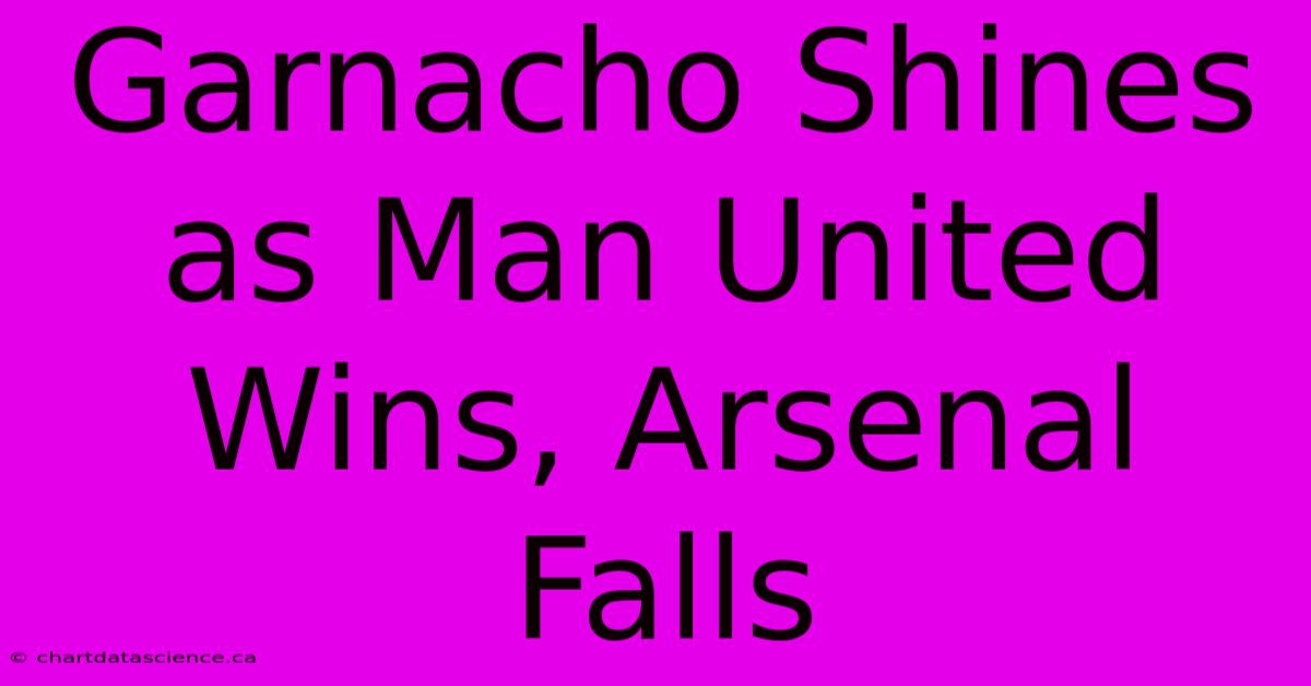 Garnacho Shines As Man United Wins, Arsenal Falls