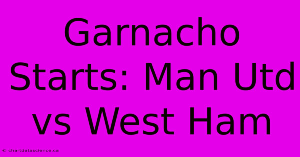 Garnacho Starts: Man Utd Vs West Ham