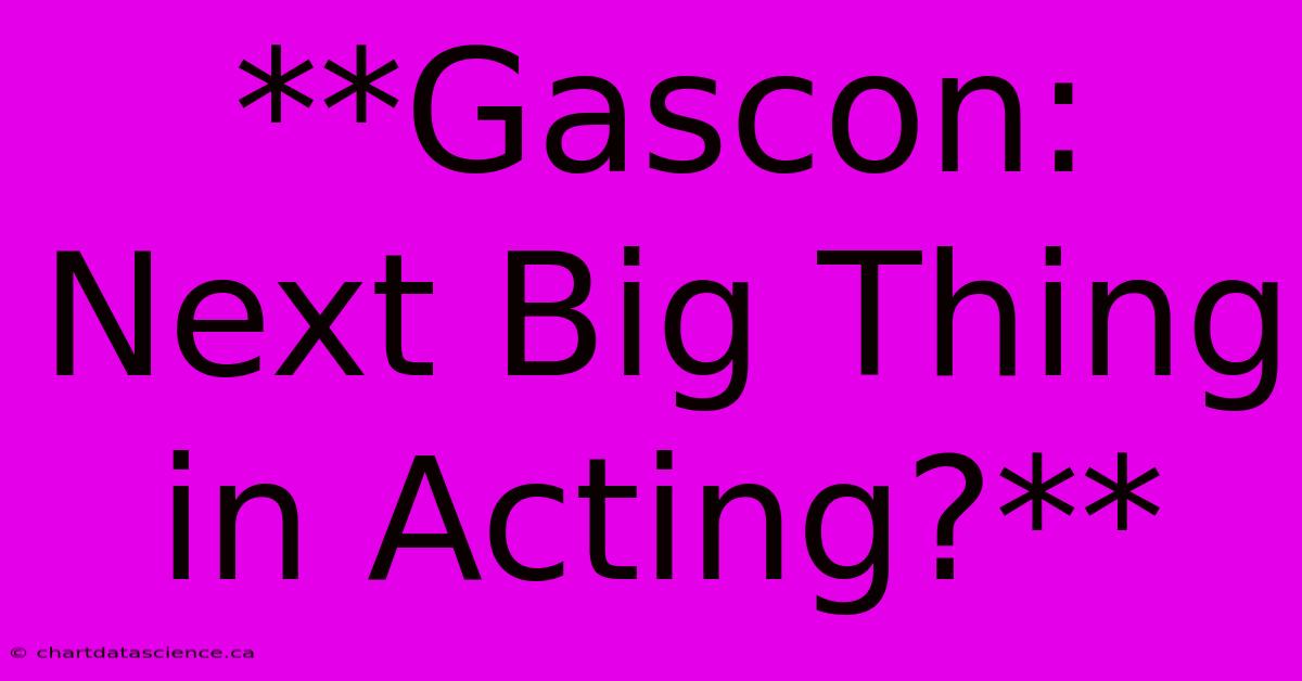 **Gascon: Next Big Thing In Acting?** 