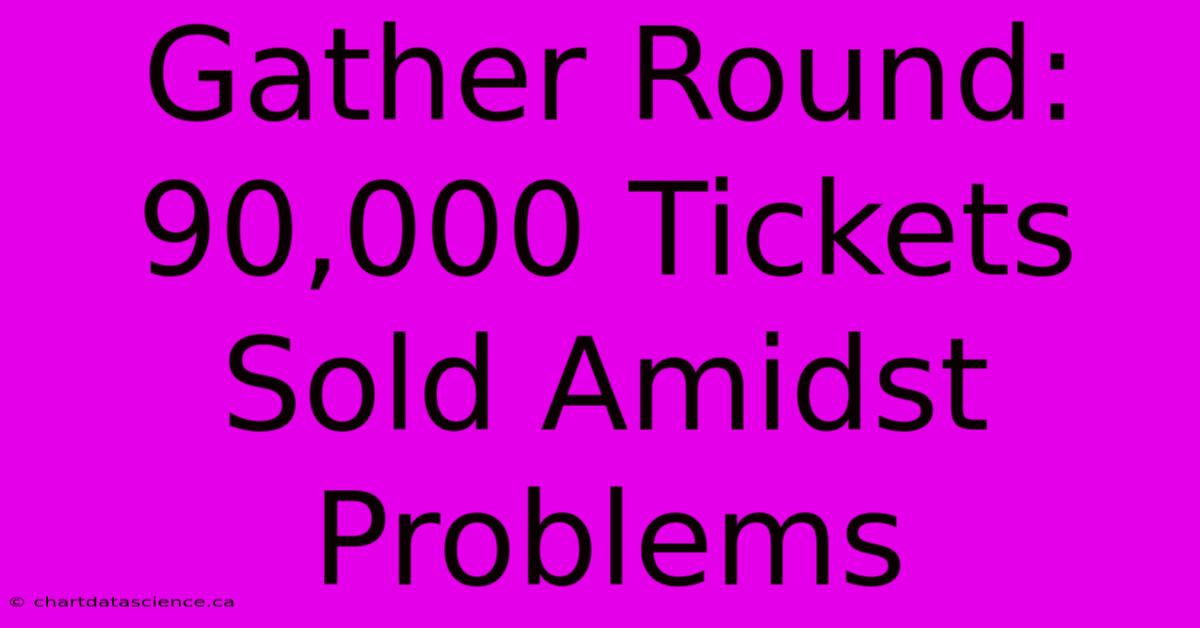 Gather Round: 90,000 Tickets Sold Amidst Problems