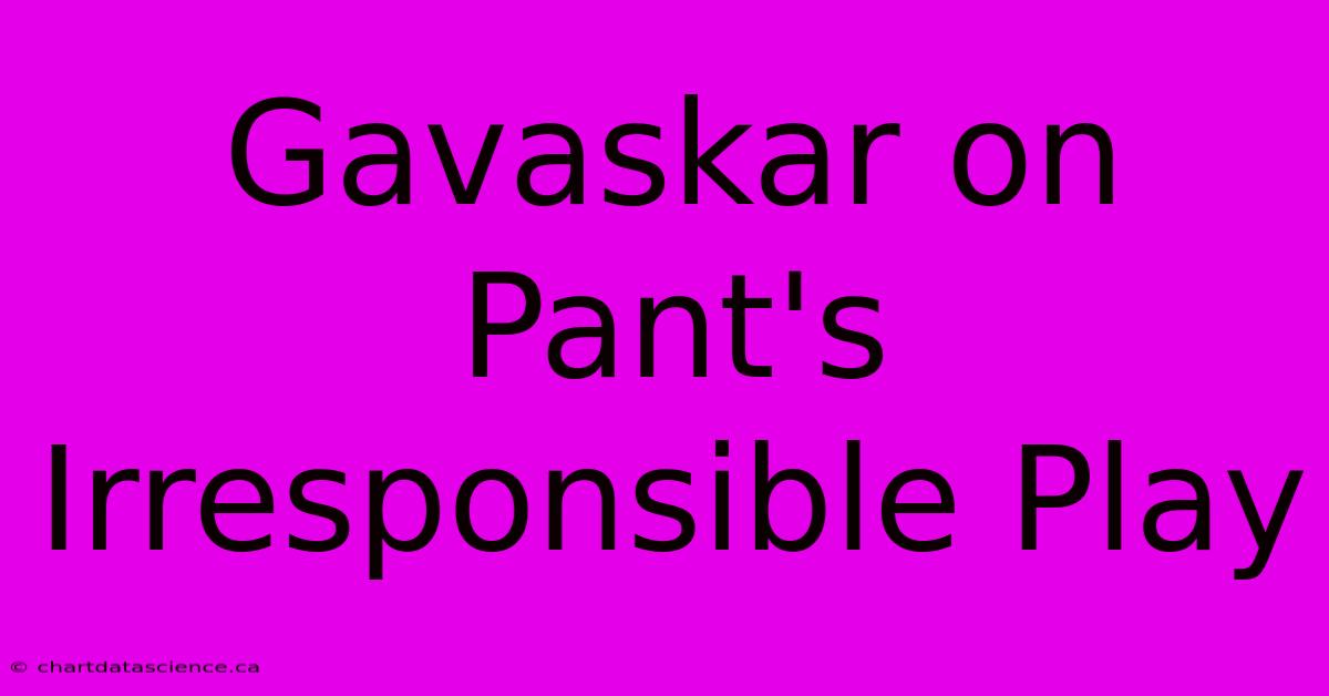 Gavaskar On Pant's Irresponsible Play