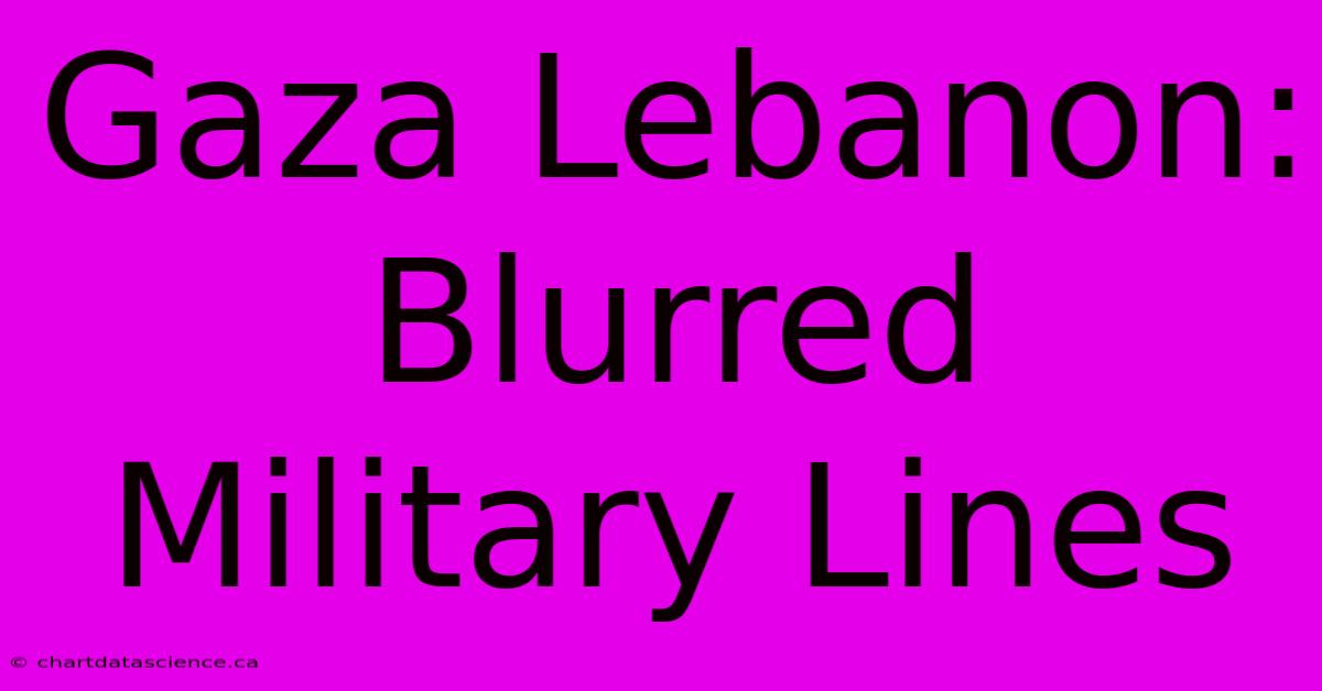 Gaza Lebanon: Blurred Military Lines