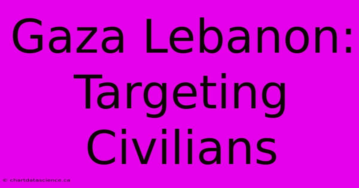 Gaza Lebanon: Targeting Civilians