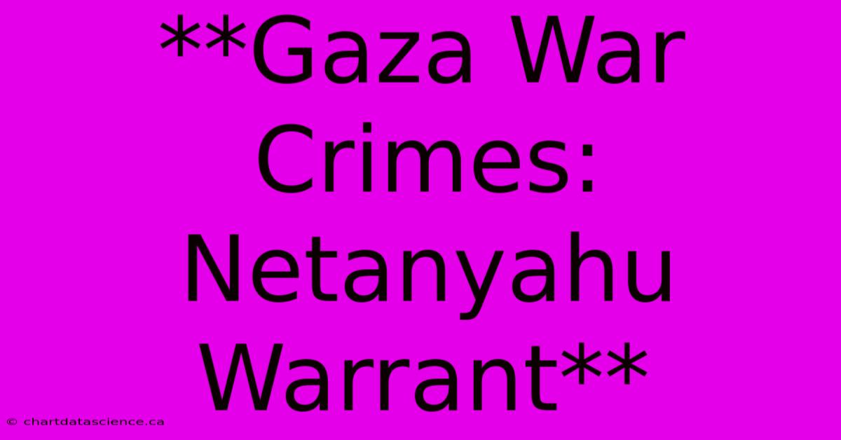 **Gaza War Crimes: Netanyahu Warrant**