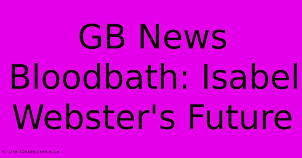 GB News Bloodbath: Isabel Webster's Future